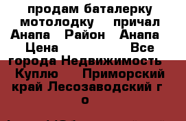 продам баталерку мотолодку 22 причал Анапа › Район ­ Анапа › Цена ­ 1 800 000 - Все города Недвижимость » Куплю   . Приморский край,Лесозаводский г. о. 